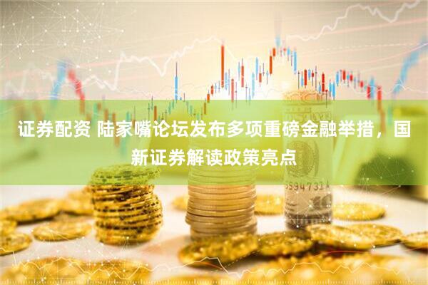 证券配资 陆家嘴论坛发布多项重磅金融举措，国新证券解读政策亮点