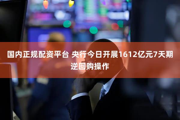 国内正规配资平台 央行今日开展1612亿元7天期逆回购操作