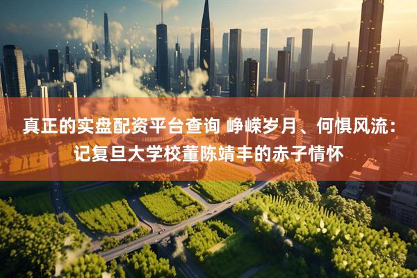 真正的实盘配资平台查询 峥嵘岁月、何惧风流：记复旦大学校董陈靖丰的赤子情怀