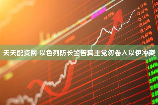 天天配资网 以色列防长警告真主党勿卷入以伊冲突