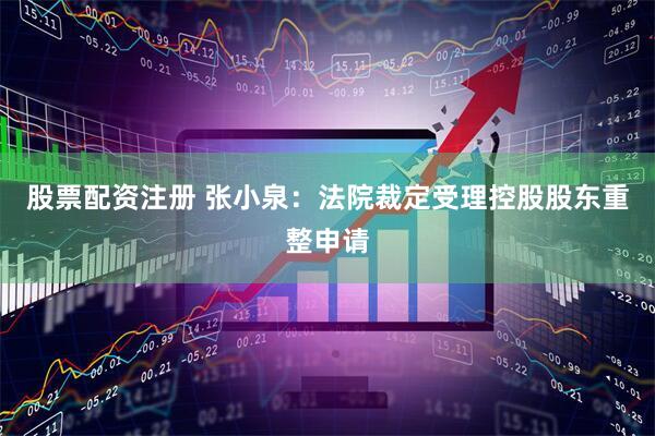 股票配资注册 张小泉：法院裁定受理控股股东重整申请