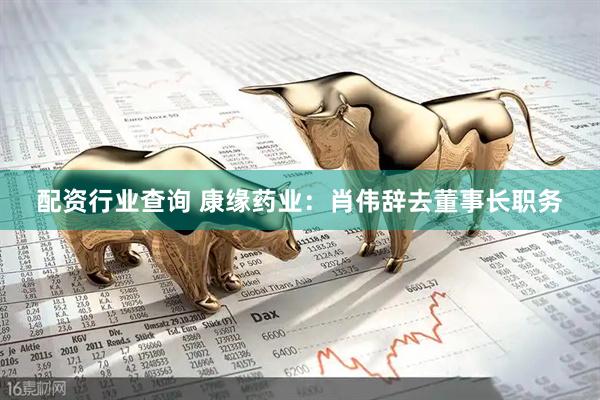 配资行业查询 康缘药业：肖伟辞去董事长职务