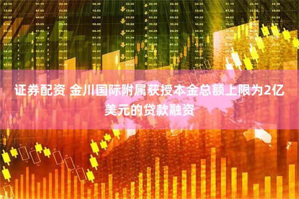证券配资 金川国际附属获授本金总额上限为2亿美元的贷款融资