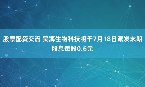 股票配资交流 昊海生物科技将于7月18日派发末期股息每股0.6元