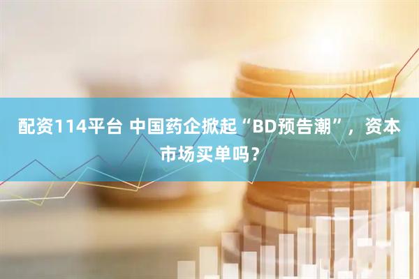 配资114平台 中国药企掀起“BD预告潮”，资本市场买单吗？