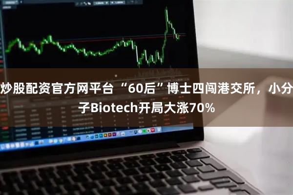 炒股配资官方网平台 “60后”博士四闯港交所，小分子Biotech开局大涨70%