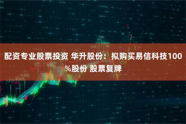 配资专业股票投资 华升股份：拟购买易信科技100%股份 股票复牌