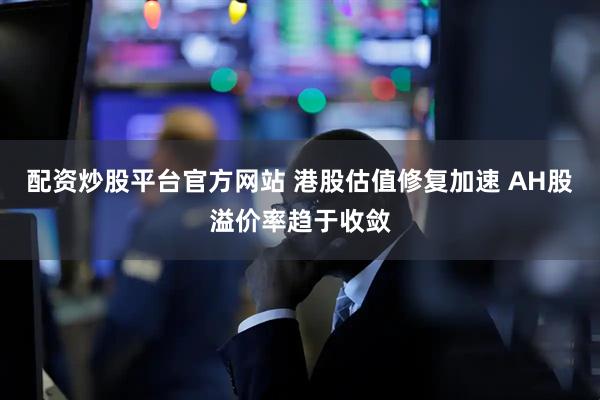 配资炒股平台官方网站 港股估值修复加速 AH股溢价率趋于收敛