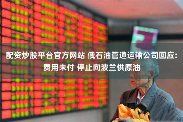 配资炒股平台官方网站 俄石油管道运输公司回应:费用未付 停止向波兰供原油