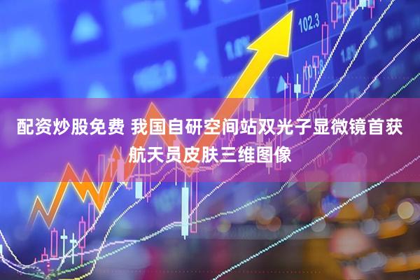 配资炒股免费 我国自研空间站双光子显微镜首获航天员皮肤三维图像