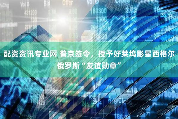 配资资讯专业网 普京签令，授予好莱坞影星西格尔俄罗斯“友谊勋章”