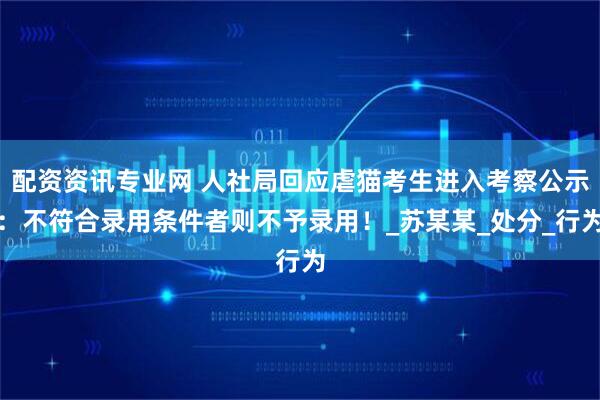 配资资讯专业网 人社局回应虐猫考生进入考察公示：不符合录用条件者则不予录用！_苏某某_处分_行为