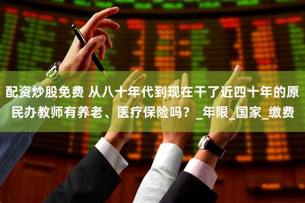 配资炒股免费 从八十年代到现在干了近四十年的原民办教师有养老、医疗保险吗？_年限_国家_缴费