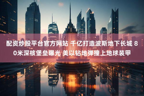 配资炒股平台官方网站 千亿打造波斯地下长城 80米深核堡垒曝光 美以钻地弹撞上地球装甲