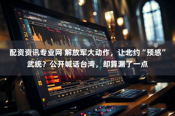 配资资讯专业网 解放军大动作，让北约“预感”武统？公开喊话台湾，却算漏了一点