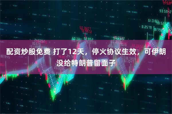 配资炒股免费 打了12天，停火协议生效，可伊朗没给特朗普留面子