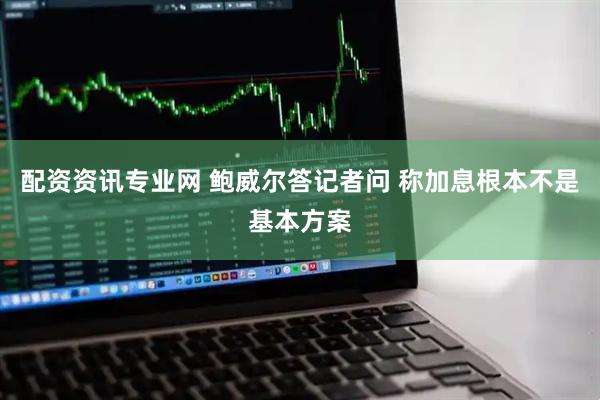 配资资讯专业网 鲍威尔答记者问 称加息根本不是基本方案