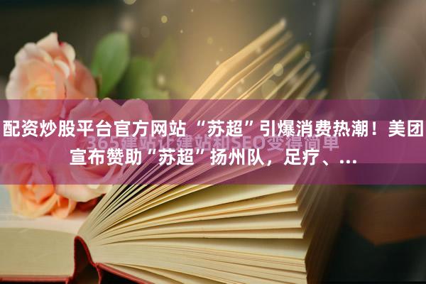 配资炒股平台官方网站 “苏超”引爆消费热潮！美团宣布赞助“苏超”扬州队，足疗、...
