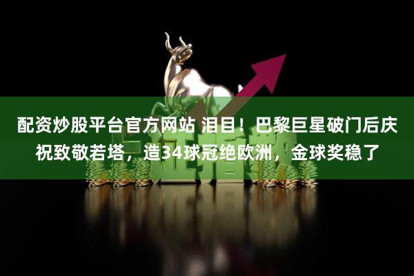配资炒股平台官方网站 泪目！巴黎巨星破门后庆祝致敬若塔，造34球冠绝欧洲，金球奖稳了