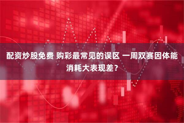 配资炒股免费 购彩最常见的误区 一周双赛因体能消耗大表现差？