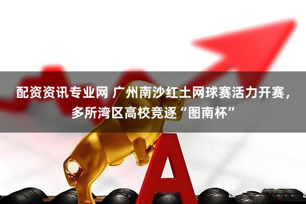 配资资讯专业网 广州南沙红土网球赛活力开赛，多所湾区高校竞逐“图南杯”
