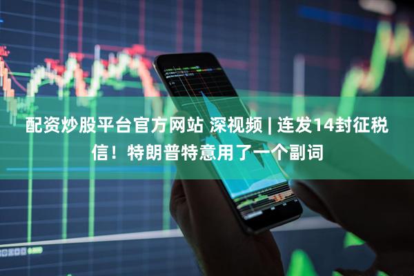 配资炒股平台官方网站 深视频 | 连发14封征税信！特朗普特意用了一个副词