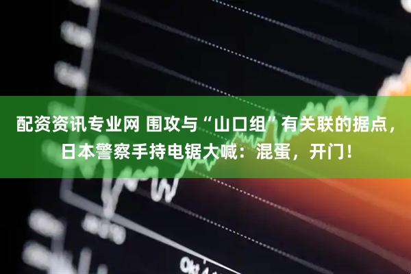 配资资讯专业网 围攻与“山口组”有关联的据点，日本警察手持电锯大喊：混蛋，开门！