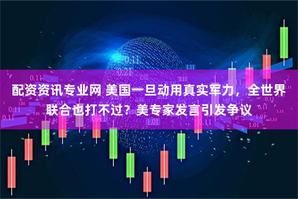 配资资讯专业网 美国一旦动用真实军力，全世界联合也打不过？美专家发言引发争议