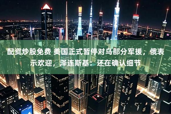 配资炒股免费 美国正式暂停对乌部分军援，俄表示欢迎，泽连斯基：还在确认细节