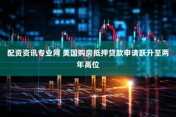 配资资讯专业网 美国购房抵押贷款申请跃升至两年高位