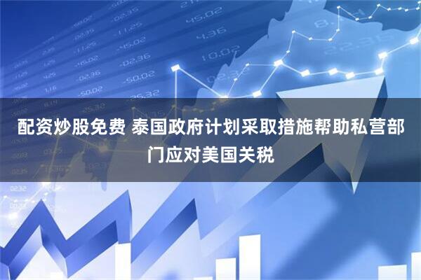 配资炒股免费 泰国政府计划采取措施帮助私营部门应对美国关税