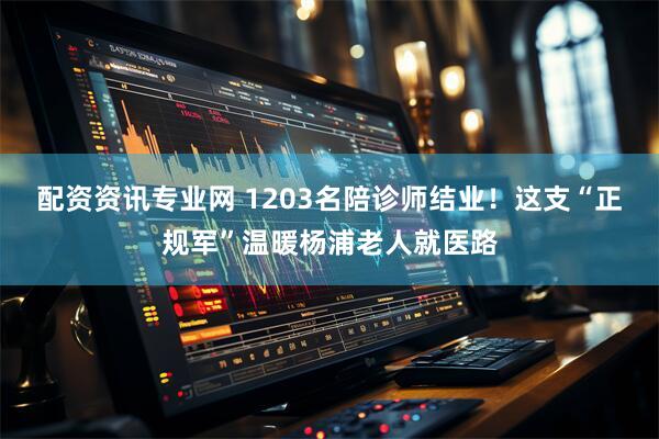 配资资讯专业网 1203名陪诊师结业！这支“正规军”温暖杨浦老人就医路