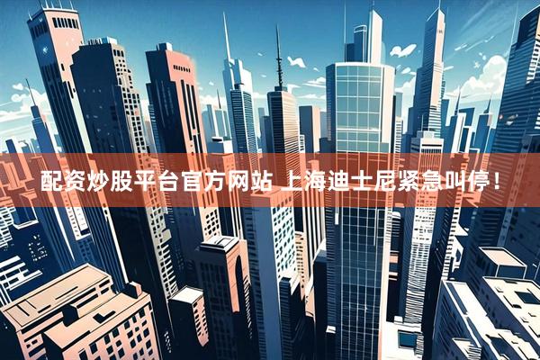 配资炒股平台官方网站 上海迪士尼紧急叫停！