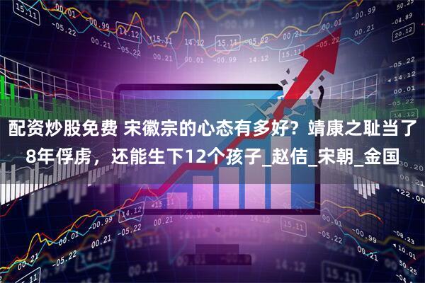 配资炒股免费 宋徽宗的心态有多好？靖康之耻当了8年俘虏，还能生下12个孩子_赵佶_宋朝_金国