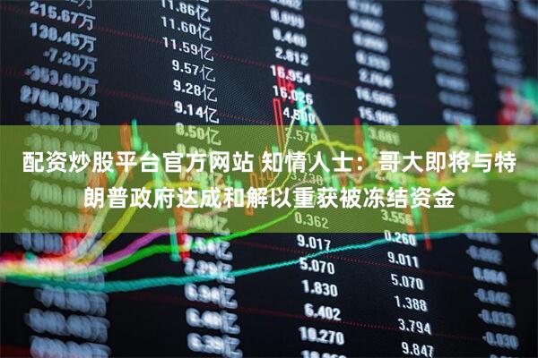 配资炒股平台官方网站 知情人士：哥大即将与特朗普政府达成和解以重获被冻结资金