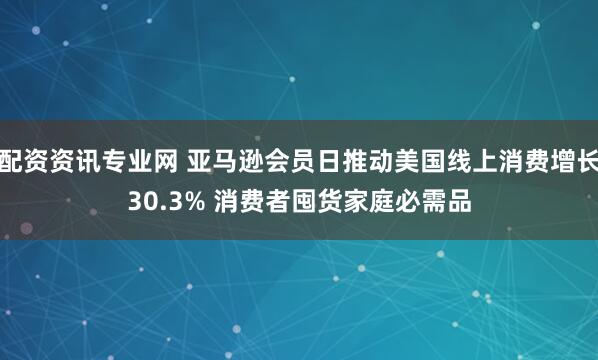 配资资讯专业网 亚马逊会员日推动美国线上消费增长30.3% 消费者囤货家庭必需品