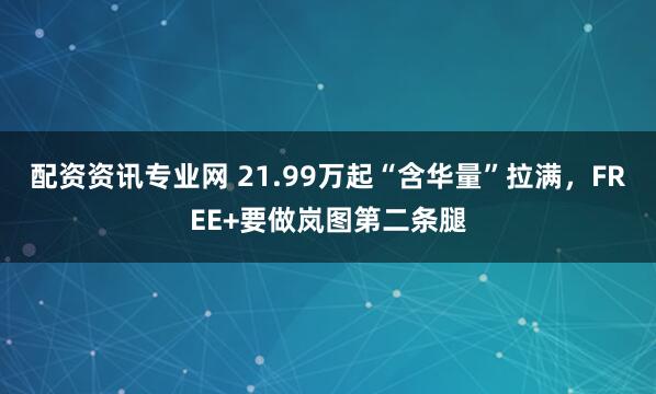 配资资讯专业网 21.99万起“含华量”拉满，FREE+要做岚图第二条腿