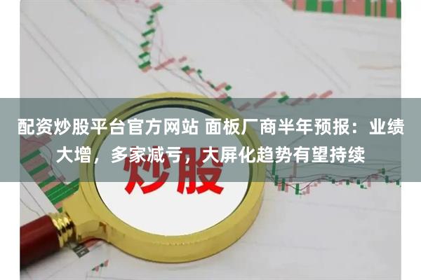 配资炒股平台官方网站 面板厂商半年预报：业绩大增，多家减亏，大屏化趋势有望持续