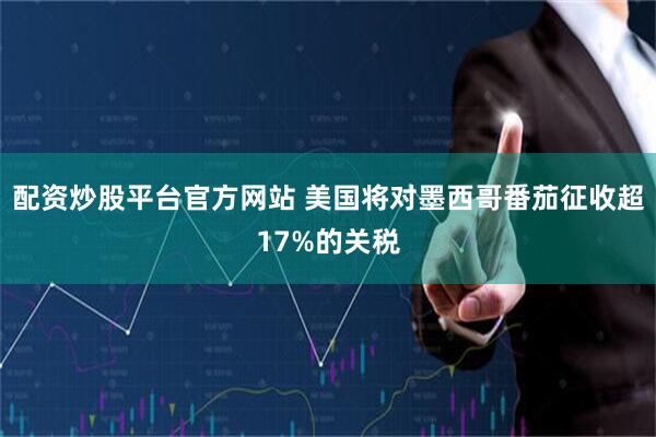 配资炒股平台官方网站 美国将对墨西哥番茄征收超17%的关税