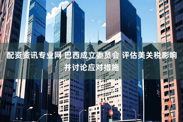 配资资讯专业网 巴西成立委员会 评估美关税影响并讨论应对措施