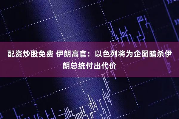 配资炒股免费 伊朗高官：以色列将为企图暗杀伊朗总统付出代价