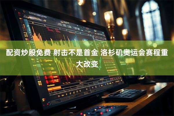 配资炒股免费 射击不是首金 洛杉矶奥运会赛程重大改变