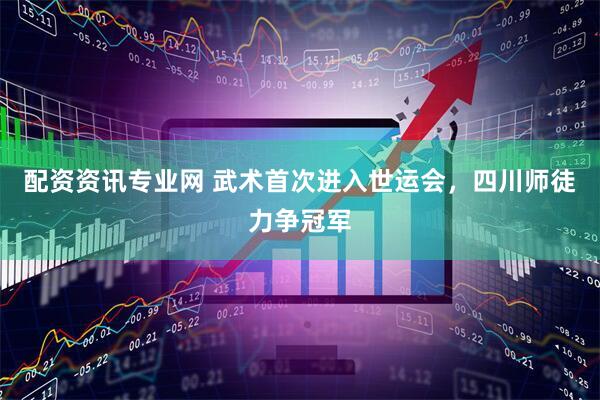 配资资讯专业网 武术首次进入世运会，四川师徒力争冠军