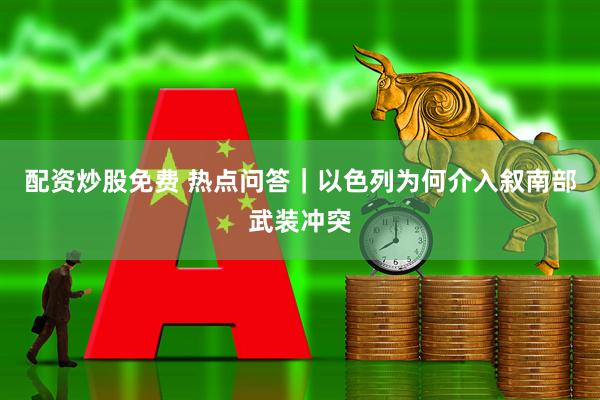 配资炒股免费 热点问答｜以色列为何介入叙南部武装冲突