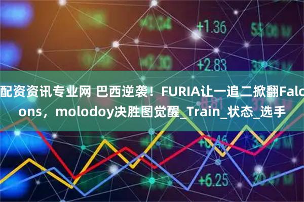 配资资讯专业网 巴西逆袭！FURIA让一追二掀翻Falcons，molodoy决胜图觉醒_Train_状态_选手