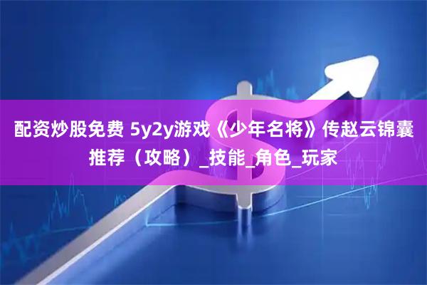 配资炒股免费 5y2y游戏《少年名将》传赵云锦囊推荐（攻略）_技能_角色_玩家