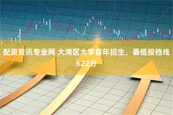 配资资讯专业网 大湾区大学首年招生，最低投档线622分