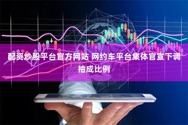 配资炒股平台官方网站 网约车平台集体官宣下调抽成比例