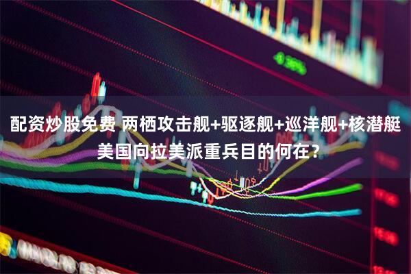 配资炒股免费 两栖攻击舰+驱逐舰+巡洋舰+核潜艇 美国向拉美派重兵目的何在？