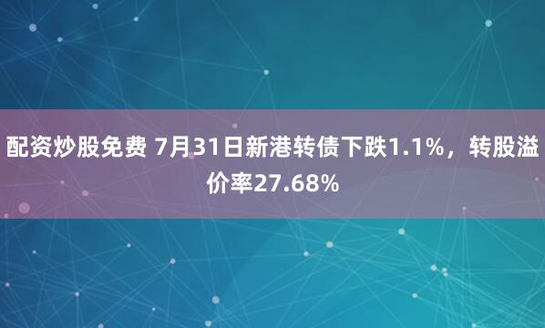 配资炒股免费 7月31日新港转债下跌1.1%，转股溢价率27.68%